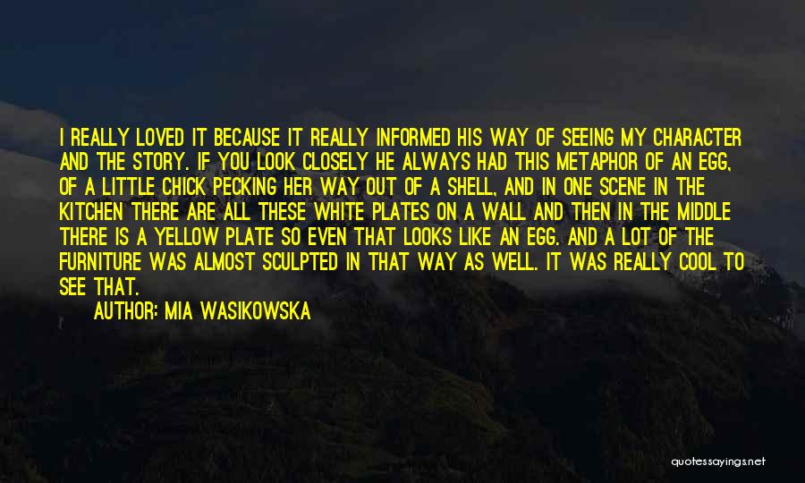 Mia Wasikowska Quotes: I Really Loved It Because It Really Informed His Way Of Seeing My Character And The Story. If You Look