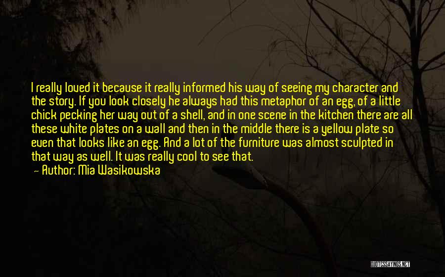 Mia Wasikowska Quotes: I Really Loved It Because It Really Informed His Way Of Seeing My Character And The Story. If You Look