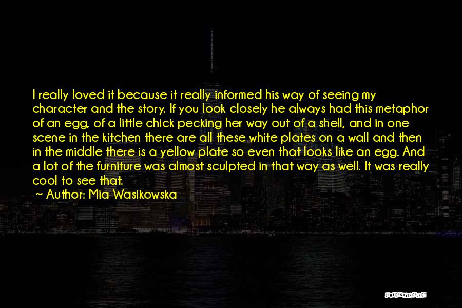 Mia Wasikowska Quotes: I Really Loved It Because It Really Informed His Way Of Seeing My Character And The Story. If You Look