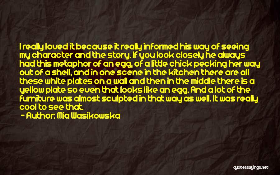 Mia Wasikowska Quotes: I Really Loved It Because It Really Informed His Way Of Seeing My Character And The Story. If You Look