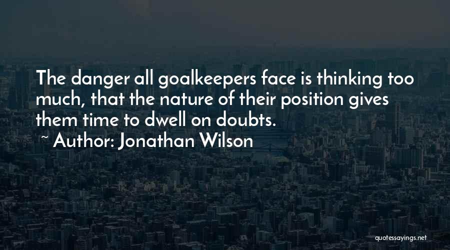 Jonathan Wilson Quotes: The Danger All Goalkeepers Face Is Thinking Too Much, That The Nature Of Their Position Gives Them Time To Dwell