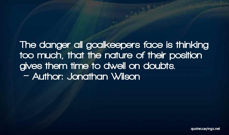 Jonathan Wilson Quotes: The Danger All Goalkeepers Face Is Thinking Too Much, That The Nature Of Their Position Gives Them Time To Dwell