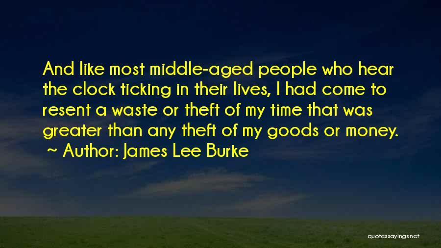 James Lee Burke Quotes: And Like Most Middle-aged People Who Hear The Clock Ticking In Their Lives, I Had Come To Resent A Waste