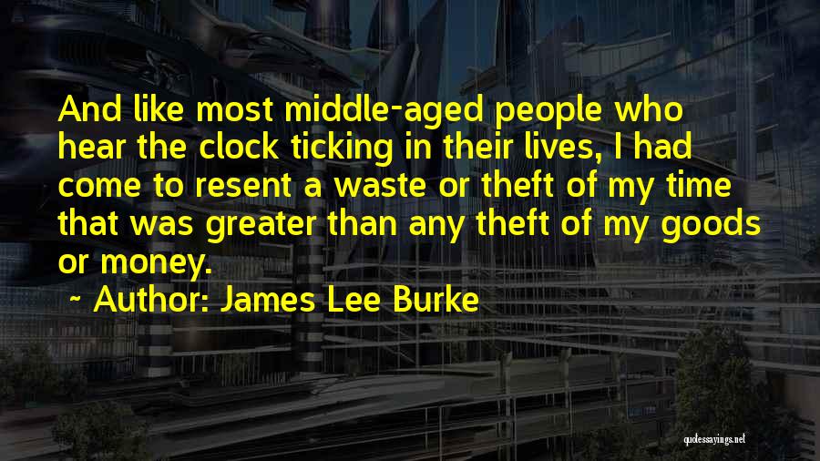 James Lee Burke Quotes: And Like Most Middle-aged People Who Hear The Clock Ticking In Their Lives, I Had Come To Resent A Waste