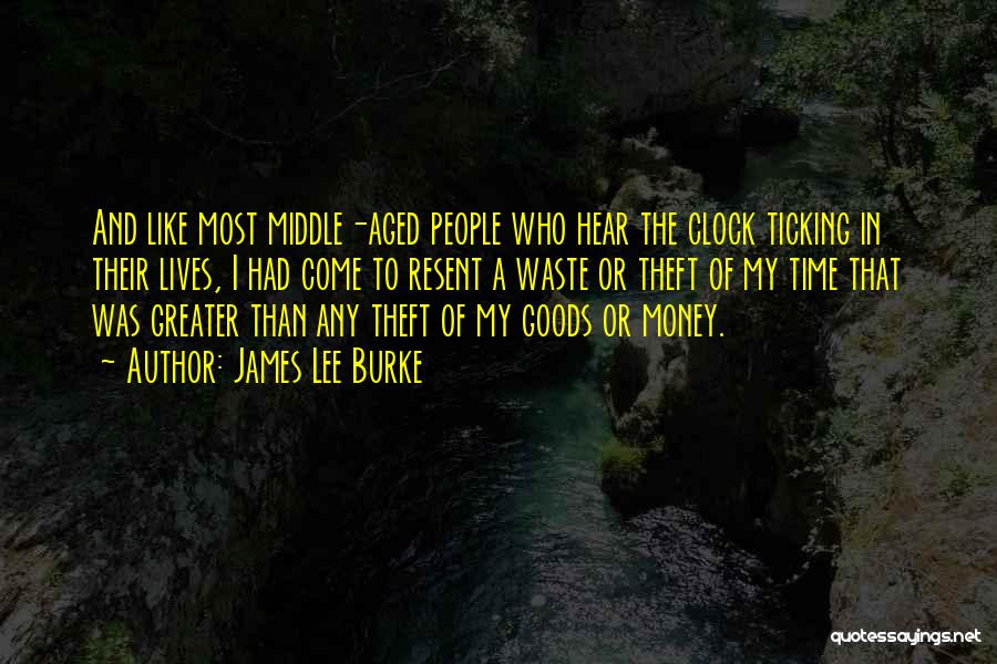 James Lee Burke Quotes: And Like Most Middle-aged People Who Hear The Clock Ticking In Their Lives, I Had Come To Resent A Waste