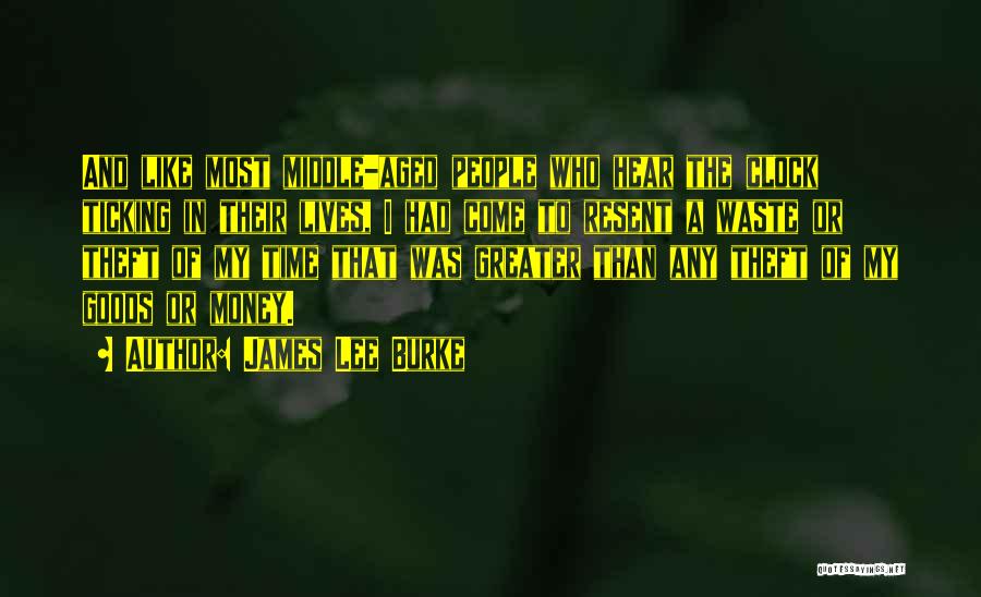 James Lee Burke Quotes: And Like Most Middle-aged People Who Hear The Clock Ticking In Their Lives, I Had Come To Resent A Waste