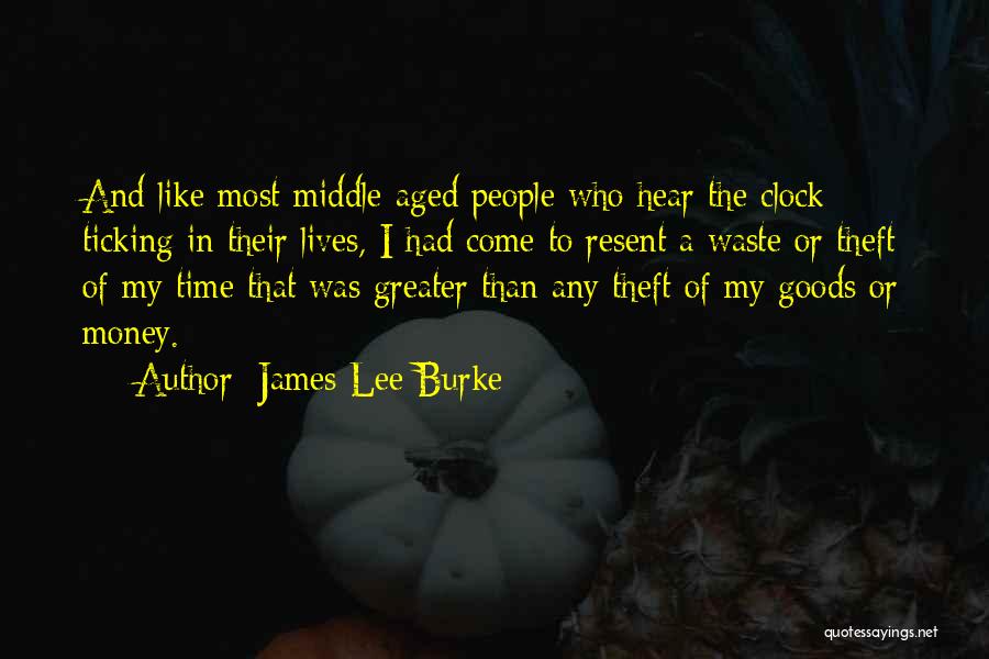 James Lee Burke Quotes: And Like Most Middle-aged People Who Hear The Clock Ticking In Their Lives, I Had Come To Resent A Waste