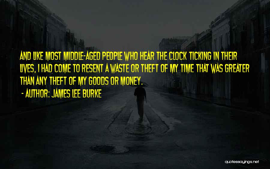 James Lee Burke Quotes: And Like Most Middle-aged People Who Hear The Clock Ticking In Their Lives, I Had Come To Resent A Waste