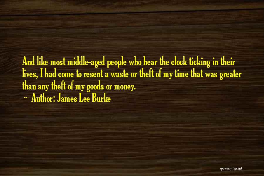 James Lee Burke Quotes: And Like Most Middle-aged People Who Hear The Clock Ticking In Their Lives, I Had Come To Resent A Waste