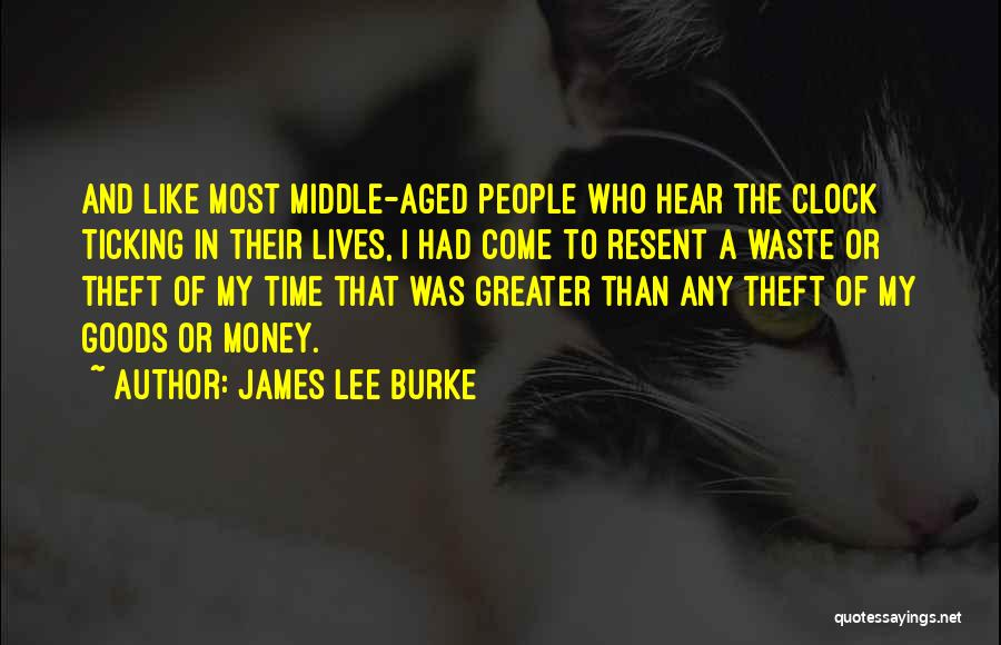 James Lee Burke Quotes: And Like Most Middle-aged People Who Hear The Clock Ticking In Their Lives, I Had Come To Resent A Waste