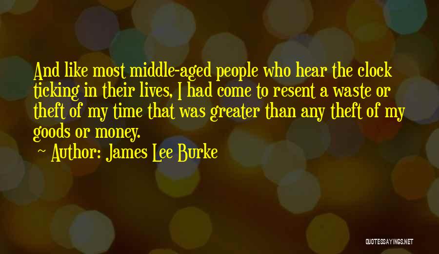 James Lee Burke Quotes: And Like Most Middle-aged People Who Hear The Clock Ticking In Their Lives, I Had Come To Resent A Waste