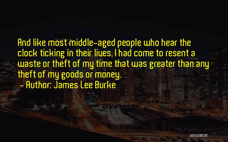 James Lee Burke Quotes: And Like Most Middle-aged People Who Hear The Clock Ticking In Their Lives, I Had Come To Resent A Waste