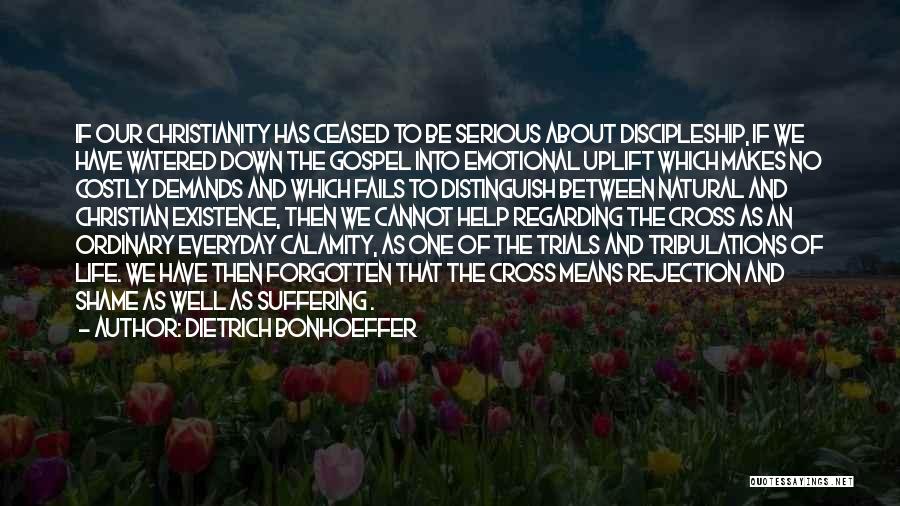 Dietrich Bonhoeffer Quotes: If Our Christianity Has Ceased To Be Serious About Discipleship, If We Have Watered Down The Gospel Into Emotional Uplift