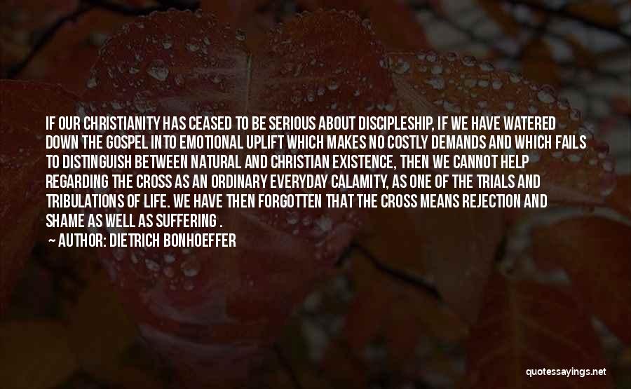 Dietrich Bonhoeffer Quotes: If Our Christianity Has Ceased To Be Serious About Discipleship, If We Have Watered Down The Gospel Into Emotional Uplift