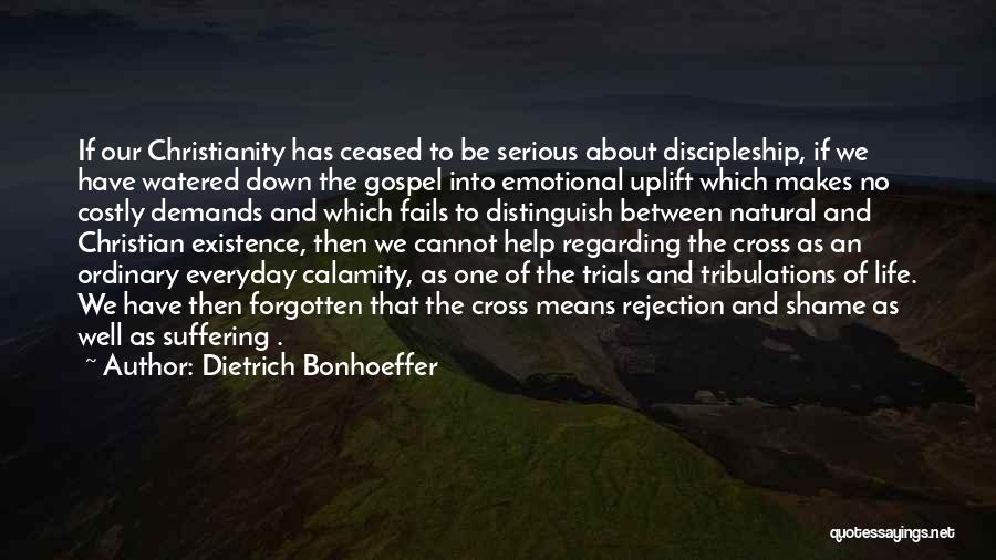 Dietrich Bonhoeffer Quotes: If Our Christianity Has Ceased To Be Serious About Discipleship, If We Have Watered Down The Gospel Into Emotional Uplift