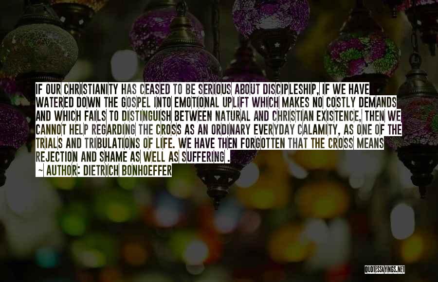 Dietrich Bonhoeffer Quotes: If Our Christianity Has Ceased To Be Serious About Discipleship, If We Have Watered Down The Gospel Into Emotional Uplift