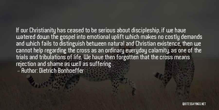 Dietrich Bonhoeffer Quotes: If Our Christianity Has Ceased To Be Serious About Discipleship, If We Have Watered Down The Gospel Into Emotional Uplift