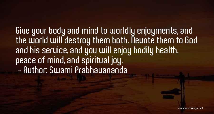 Swami Prabhavananda Quotes: Give Your Body And Mind To Worldly Enjoyments, And The World Will Destroy Them Both. Devote Them To God And