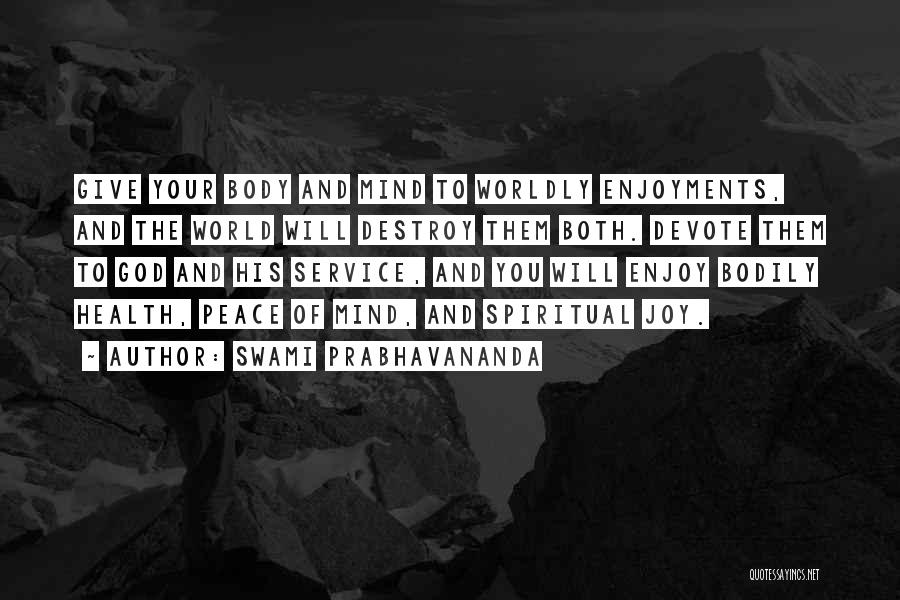 Swami Prabhavananda Quotes: Give Your Body And Mind To Worldly Enjoyments, And The World Will Destroy Them Both. Devote Them To God And