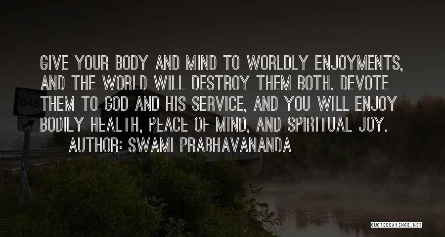 Swami Prabhavananda Quotes: Give Your Body And Mind To Worldly Enjoyments, And The World Will Destroy Them Both. Devote Them To God And