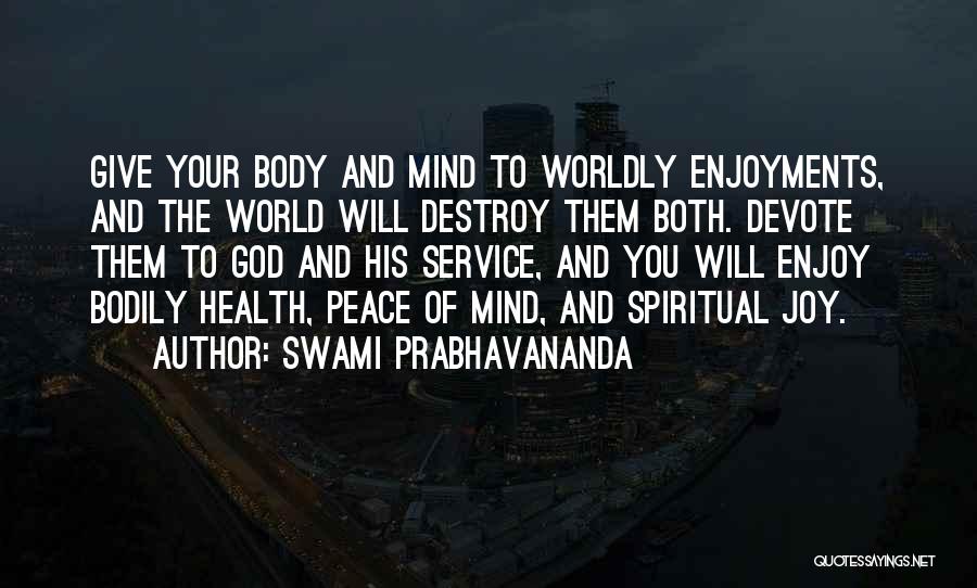 Swami Prabhavananda Quotes: Give Your Body And Mind To Worldly Enjoyments, And The World Will Destroy Them Both. Devote Them To God And