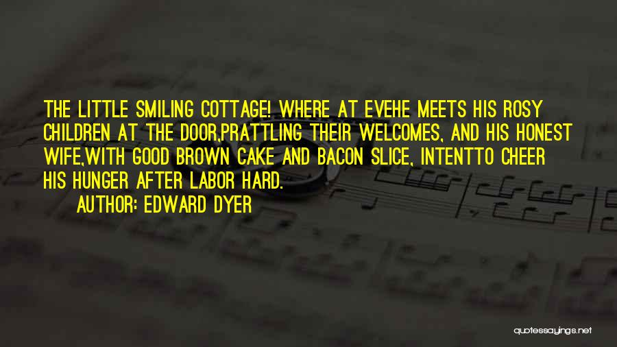 Edward Dyer Quotes: The Little Smiling Cottage! Where At Evehe Meets His Rosy Children At The Door,prattling Their Welcomes, And His Honest Wife,with
