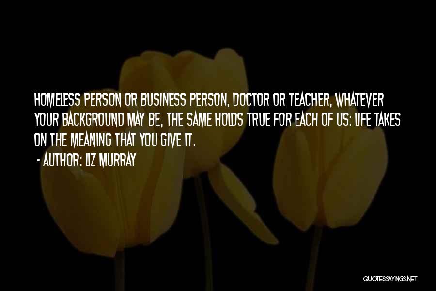 Liz Murray Quotes: Homeless Person Or Business Person, Doctor Or Teacher, Whatever Your Background May Be, The Same Holds True For Each Of