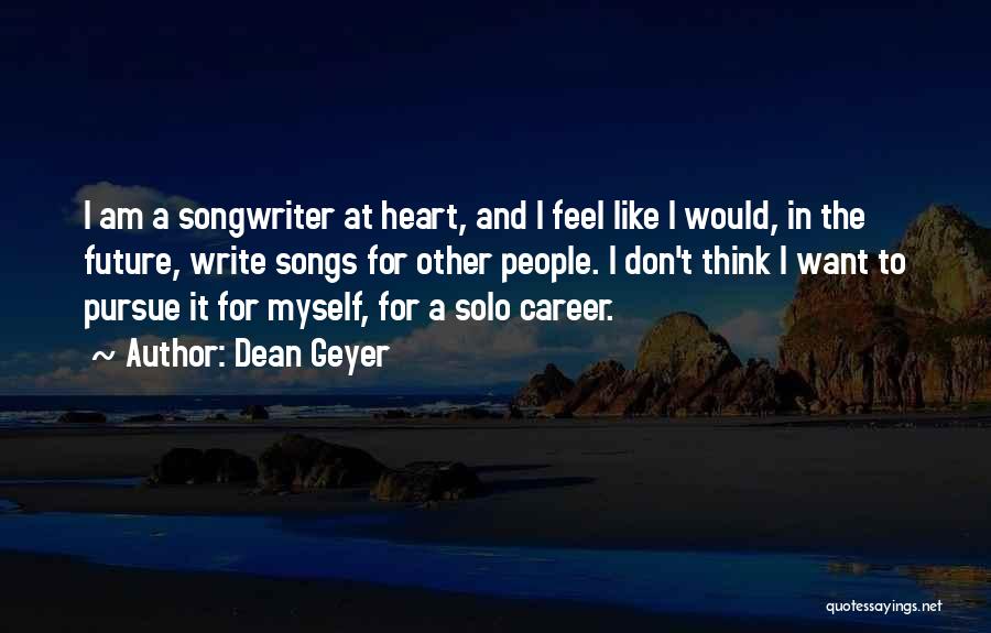 Dean Geyer Quotes: I Am A Songwriter At Heart, And I Feel Like I Would, In The Future, Write Songs For Other People.