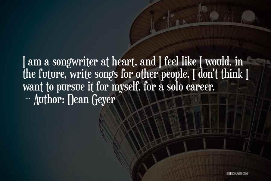 Dean Geyer Quotes: I Am A Songwriter At Heart, And I Feel Like I Would, In The Future, Write Songs For Other People.