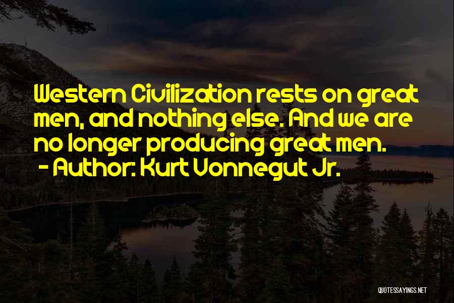 Kurt Vonnegut Jr. Quotes: Western Civilization Rests On Great Men, And Nothing Else. And We Are No Longer Producing Great Men.