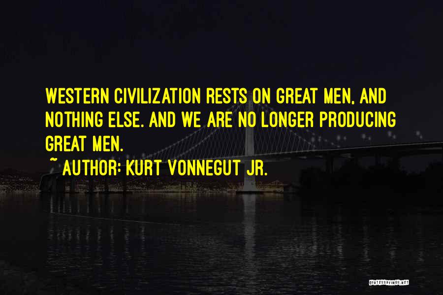 Kurt Vonnegut Jr. Quotes: Western Civilization Rests On Great Men, And Nothing Else. And We Are No Longer Producing Great Men.