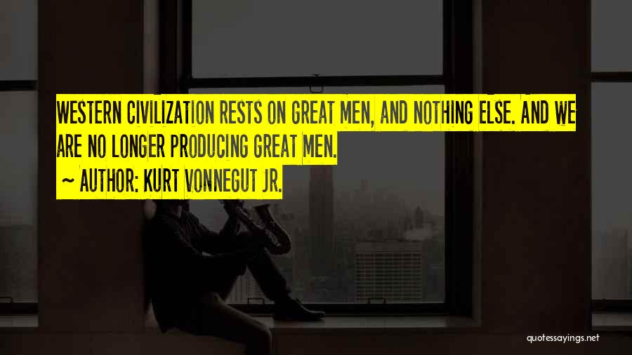 Kurt Vonnegut Jr. Quotes: Western Civilization Rests On Great Men, And Nothing Else. And We Are No Longer Producing Great Men.