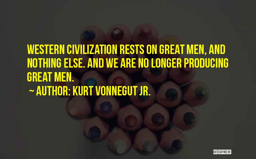 Kurt Vonnegut Jr. Quotes: Western Civilization Rests On Great Men, And Nothing Else. And We Are No Longer Producing Great Men.