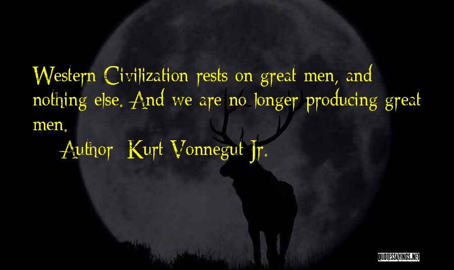 Kurt Vonnegut Jr. Quotes: Western Civilization Rests On Great Men, And Nothing Else. And We Are No Longer Producing Great Men.