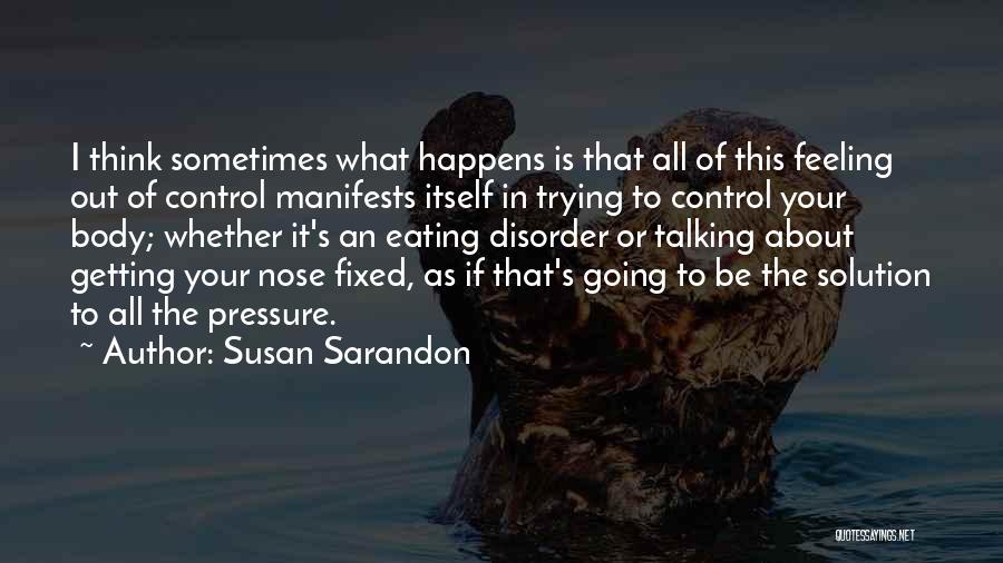 Susan Sarandon Quotes: I Think Sometimes What Happens Is That All Of This Feeling Out Of Control Manifests Itself In Trying To Control