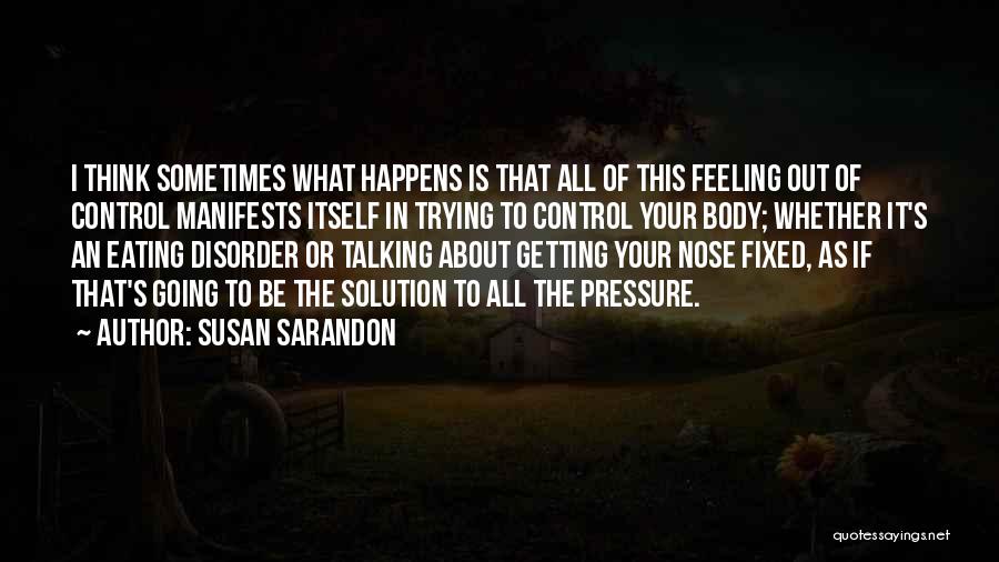 Susan Sarandon Quotes: I Think Sometimes What Happens Is That All Of This Feeling Out Of Control Manifests Itself In Trying To Control