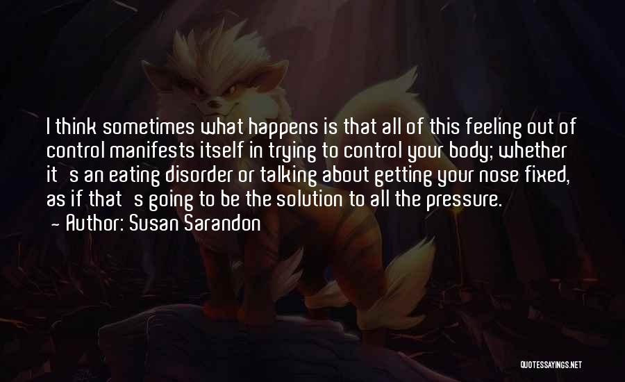 Susan Sarandon Quotes: I Think Sometimes What Happens Is That All Of This Feeling Out Of Control Manifests Itself In Trying To Control