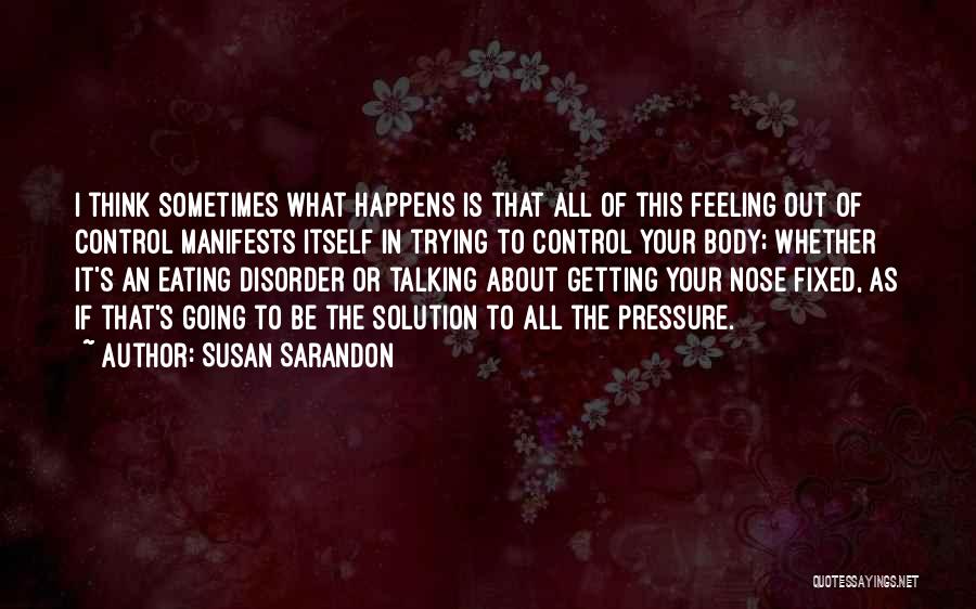 Susan Sarandon Quotes: I Think Sometimes What Happens Is That All Of This Feeling Out Of Control Manifests Itself In Trying To Control