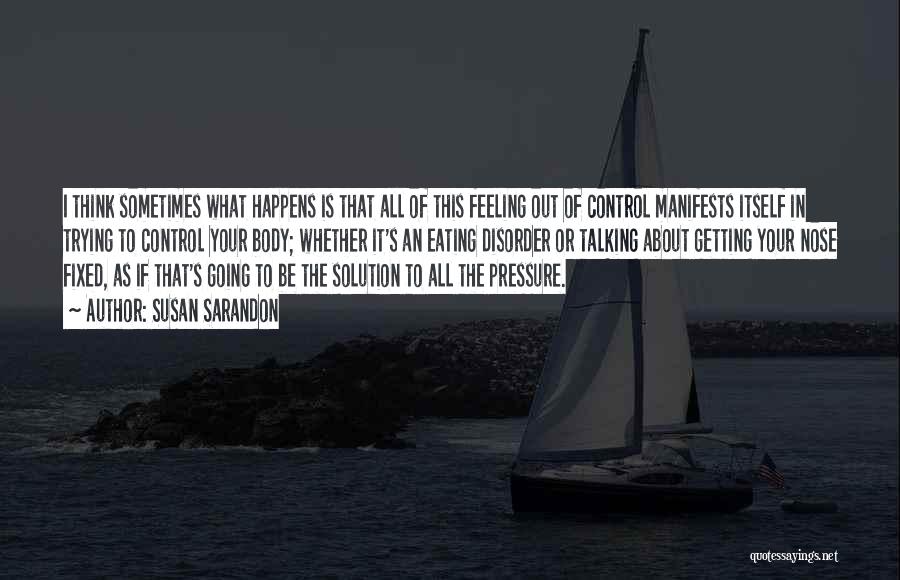 Susan Sarandon Quotes: I Think Sometimes What Happens Is That All Of This Feeling Out Of Control Manifests Itself In Trying To Control