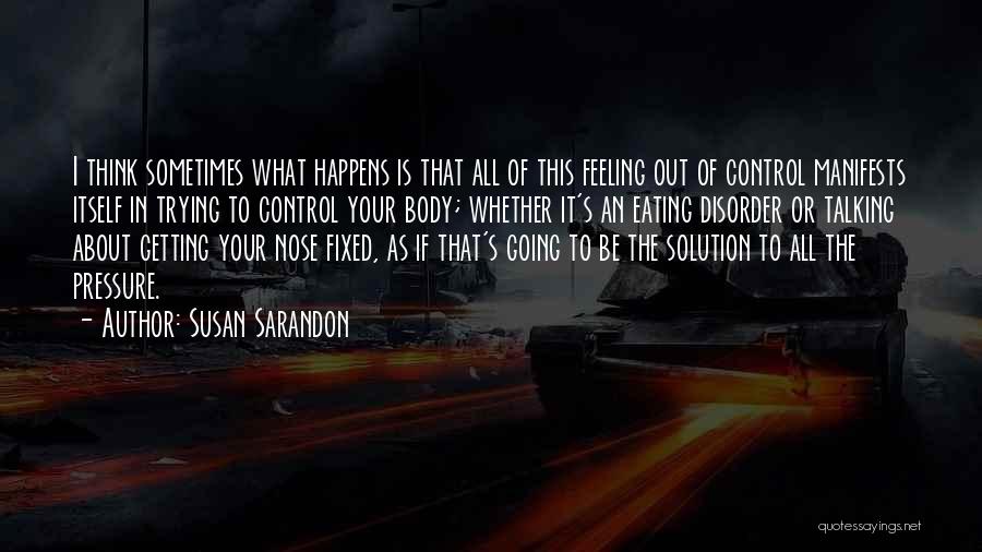 Susan Sarandon Quotes: I Think Sometimes What Happens Is That All Of This Feeling Out Of Control Manifests Itself In Trying To Control