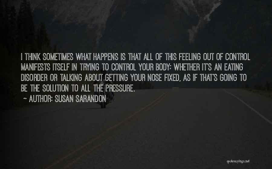 Susan Sarandon Quotes: I Think Sometimes What Happens Is That All Of This Feeling Out Of Control Manifests Itself In Trying To Control