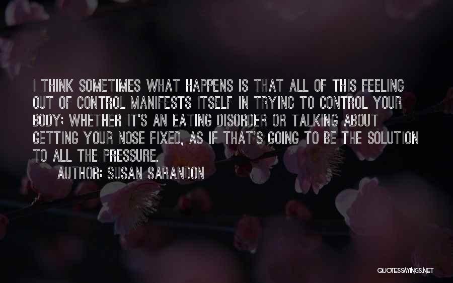 Susan Sarandon Quotes: I Think Sometimes What Happens Is That All Of This Feeling Out Of Control Manifests Itself In Trying To Control