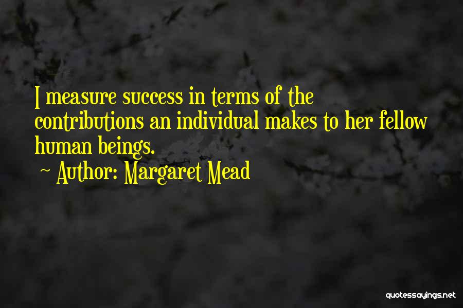 Margaret Mead Quotes: I Measure Success In Terms Of The Contributions An Individual Makes To Her Fellow Human Beings.