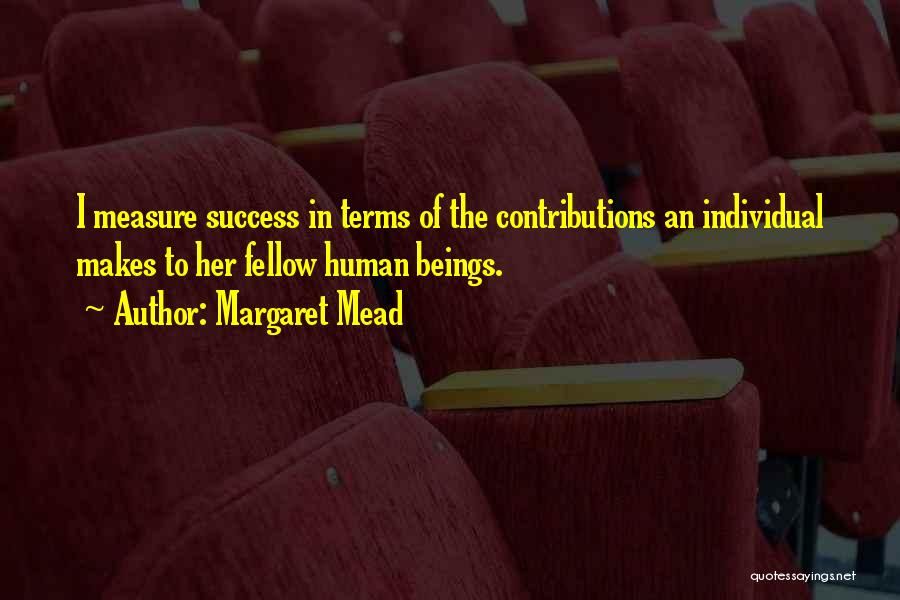 Margaret Mead Quotes: I Measure Success In Terms Of The Contributions An Individual Makes To Her Fellow Human Beings.