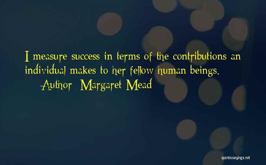 Margaret Mead Quotes: I Measure Success In Terms Of The Contributions An Individual Makes To Her Fellow Human Beings.
