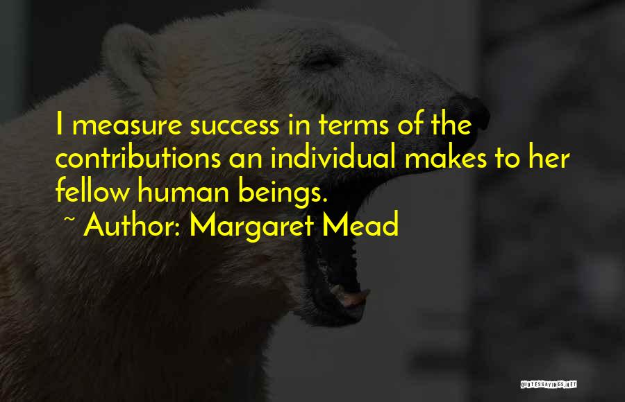 Margaret Mead Quotes: I Measure Success In Terms Of The Contributions An Individual Makes To Her Fellow Human Beings.