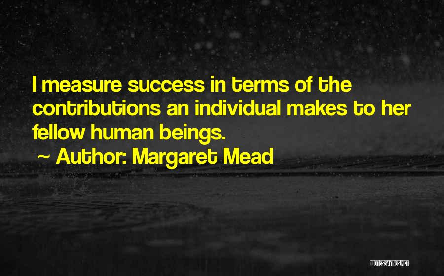 Margaret Mead Quotes: I Measure Success In Terms Of The Contributions An Individual Makes To Her Fellow Human Beings.