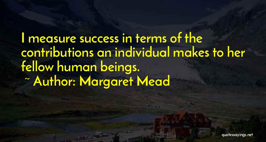 Margaret Mead Quotes: I Measure Success In Terms Of The Contributions An Individual Makes To Her Fellow Human Beings.