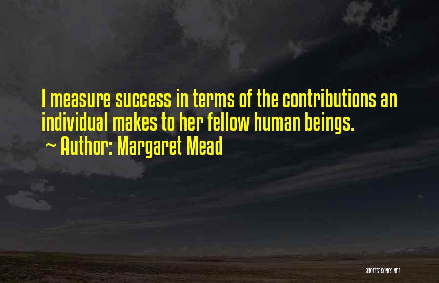 Margaret Mead Quotes: I Measure Success In Terms Of The Contributions An Individual Makes To Her Fellow Human Beings.