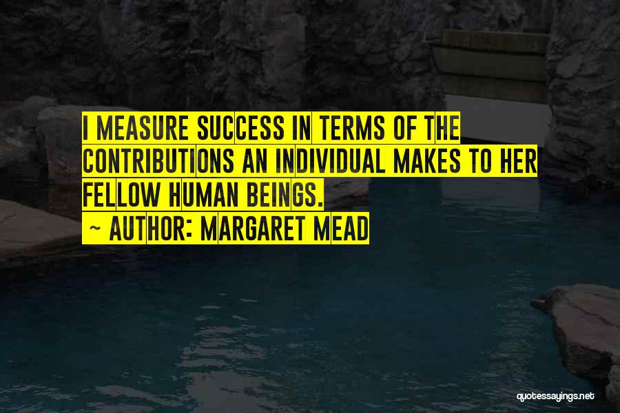 Margaret Mead Quotes: I Measure Success In Terms Of The Contributions An Individual Makes To Her Fellow Human Beings.